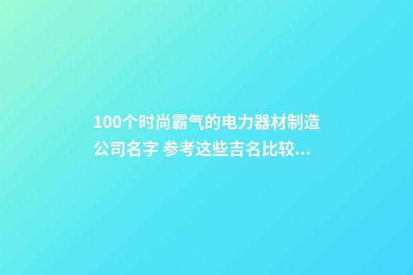 100个时尚霸气的电力器材制造公司名字 参考这些吉名比较好